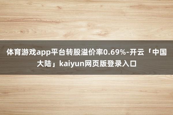 体育游戏app平台转股溢价率0.69%-开云「中国大陆」kaiyun网页版登录入口