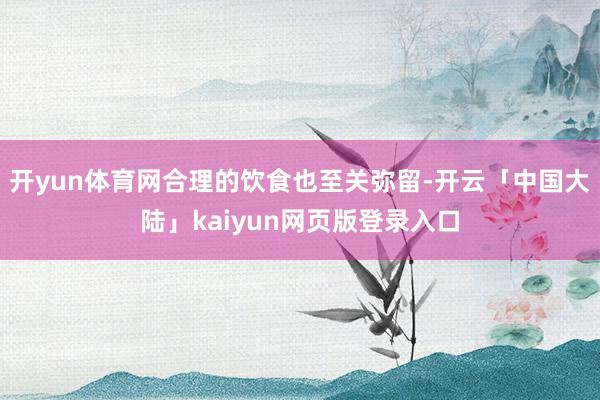 开yun体育网合理的饮食也至关弥留-开云「中国大陆」kaiyun网页版登录入口