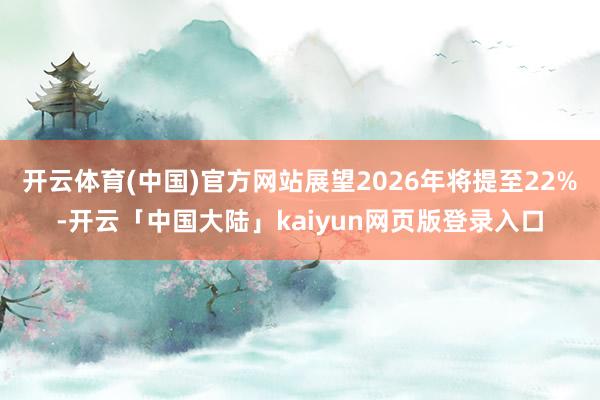 开云体育(中国)官方网站展望2026年将提至22%-开云「中国大陆」kaiyun网页版登录入口