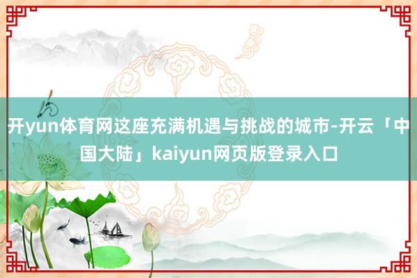 开yun体育网这座充满机遇与挑战的城市-开云「中国大陆」kaiyun网页版登录入口