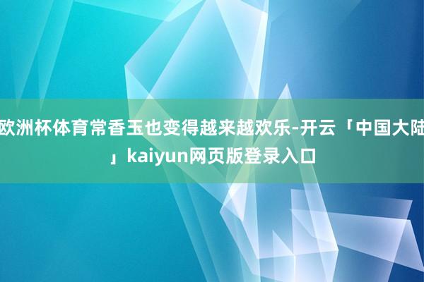 欧洲杯体育常香玉也变得越来越欢乐-开云「中国大陆」kaiyun网页版登录入口