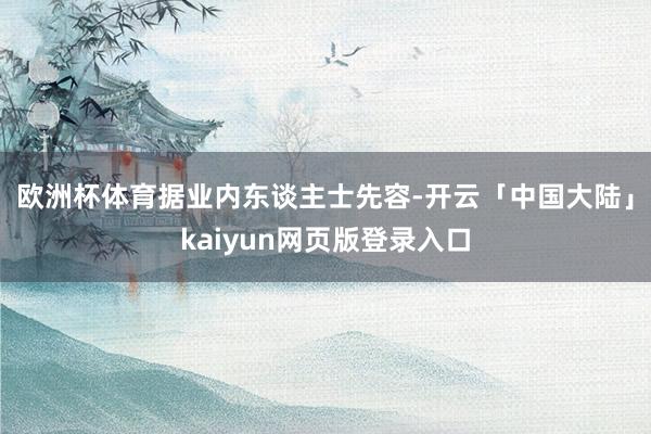 欧洲杯体育　　据业内东谈主士先容-开云「中国大陆」kaiyun网页版登录入口
