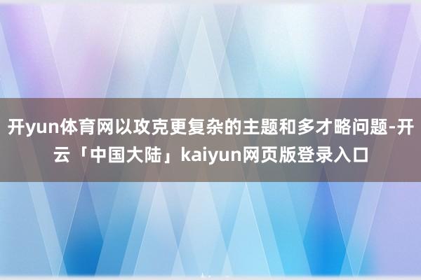 开yun体育网以攻克更复杂的主题和多才略问题-开云「中国大陆」kaiyun网页版登录入口