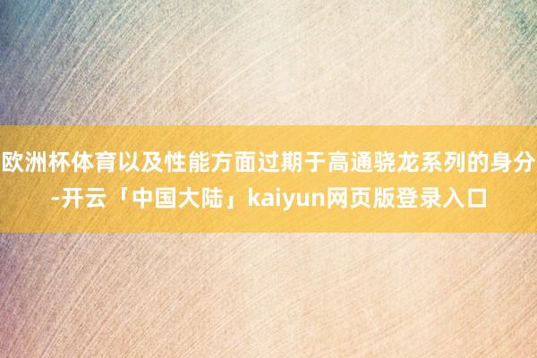欧洲杯体育以及性能方面过期于高通骁龙系列的身分-开云「中国大陆」kaiyun网页版登录入口