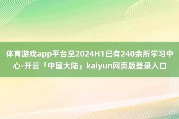 体育游戏app平台至2024H1已有240余所学习中心-开云「中国大陆」kaiyun网页版登录入口