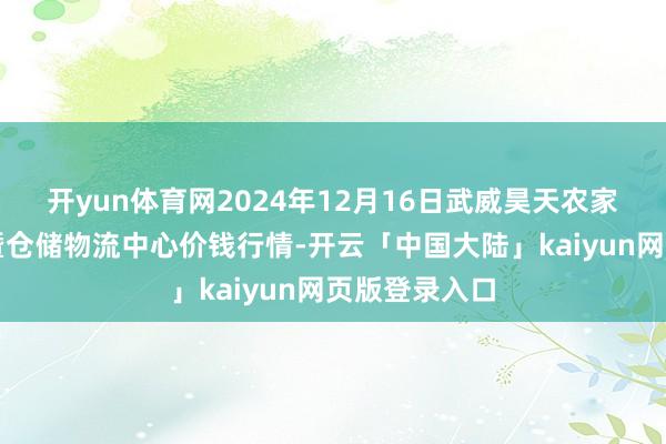 开yun体育网2024年12月16日武威昊天农家具交游阛阓暨仓储物流中心价钱行情-开云「中国大陆」kaiyun网页版登录入口