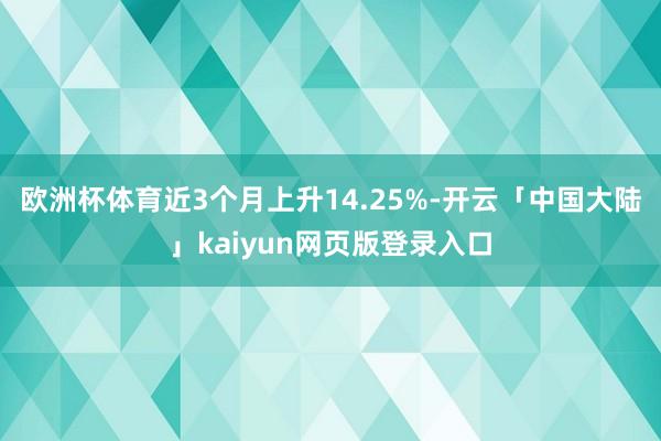 欧洲杯体育近3个月上升14.25%-开云「中国大陆」kaiyun网页版登录入口