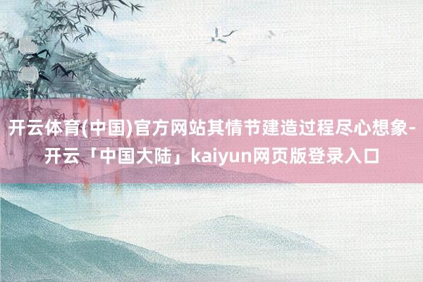开云体育(中国)官方网站其情节建造过程尽心想象-开云「中国大陆」kaiyun网页版登录入口