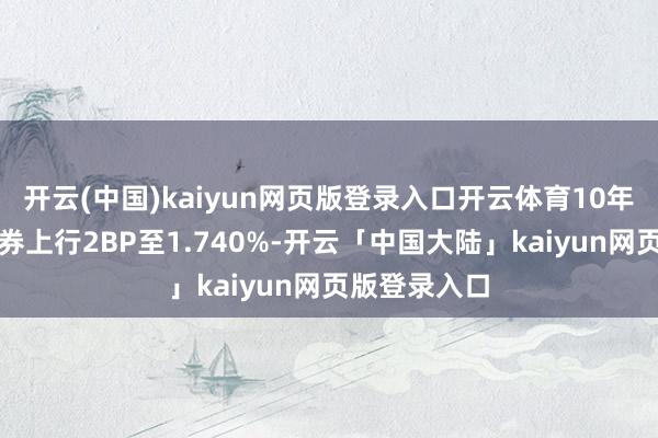 开云(中国)kaiyun网页版登录入口开云体育10年期国债活跃券上行2BP至1.740%-开云「中国大陆」kaiyun网页版登录入口