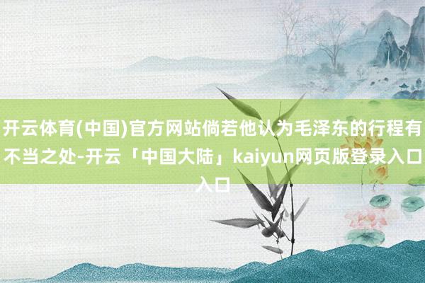 开云体育(中国)官方网站倘若他认为毛泽东的行程有不当之处-开云「中国大陆」kaiyun网页版登录入口