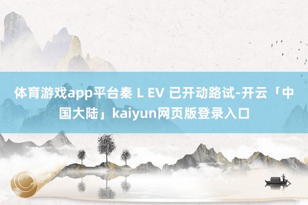 体育游戏app平台秦 L EV 已开动路试-开云「中国大陆」kaiyun网页版登录入口