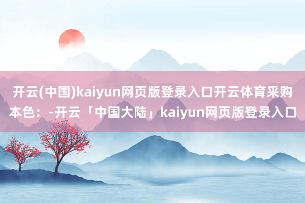 开云(中国)kaiyun网页版登录入口开云体育采购本色：-开云「中国大陆」kaiyun网页版登录入口