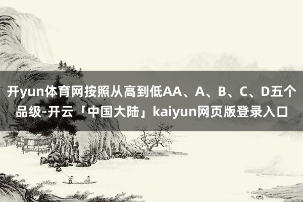 开yun体育网按照从高到低AA、A、B、C、D五个品级-开云「中国大陆」kaiyun网页版登录入口
