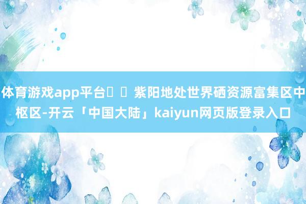 体育游戏app平台  紫阳地处世界硒资源富集区中枢区-开云「中国大陆」kaiyun网页版登录入口