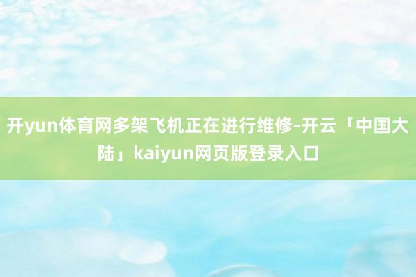 开yun体育网多架飞机正在进行维修-开云「中国大陆」kaiyun网页版登录入口