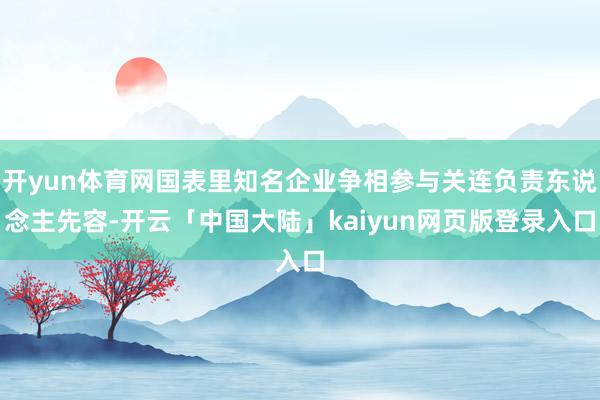 开yun体育网国表里知名企业争相参与关连负责东说念主先容-开云「中国大陆」kaiyun网页版登录入口