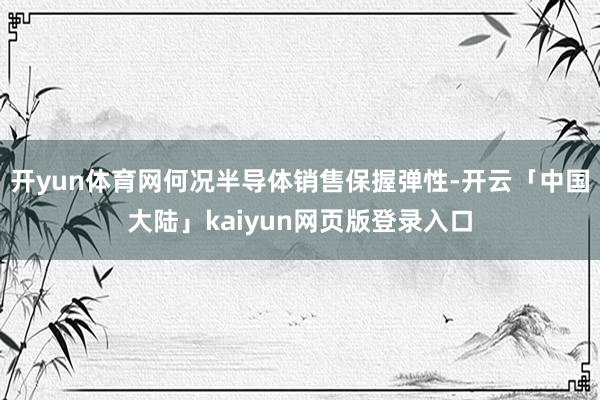 开yun体育网何况半导体销售保握弹性-开云「中国大陆」kaiyun网页版登录入口
