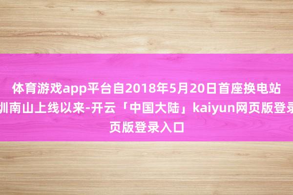 体育游戏app平台自2018年5月20日首座换电站在深圳南山上线以来-开云「中国大陆」kaiyun网页版登录入口