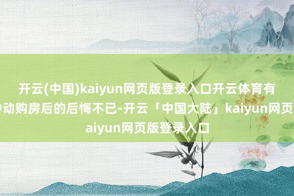 开云(中国)kaiyun网页版登录入口开云体育有些购房者冲动购房后的后悔不已-开云「中国大陆」kaiyun网页版登录入口