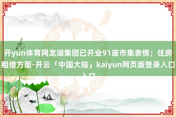 开yun体育网龙湖集团已开业91座市集表情；住房租借方面-开云「中国大陆」kaiyun网页版登录入口