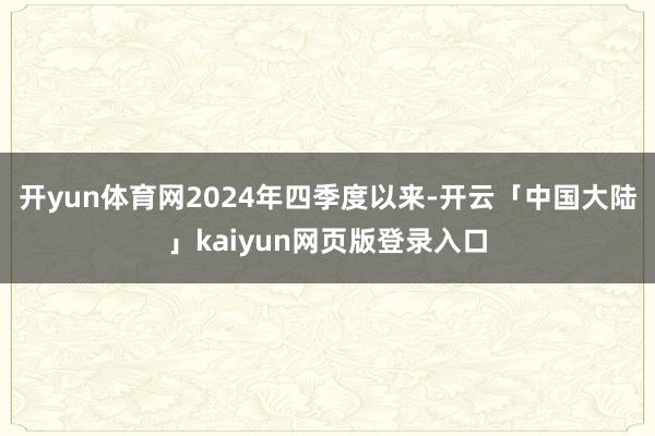 开yun体育网　　2024年四季度以来-开云「中国大陆」kaiyun网页版登录入口