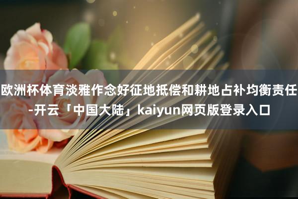 欧洲杯体育淡雅作念好征地抵偿和耕地占补均衡责任-开云「中国大陆」kaiyun网页版登录入口
