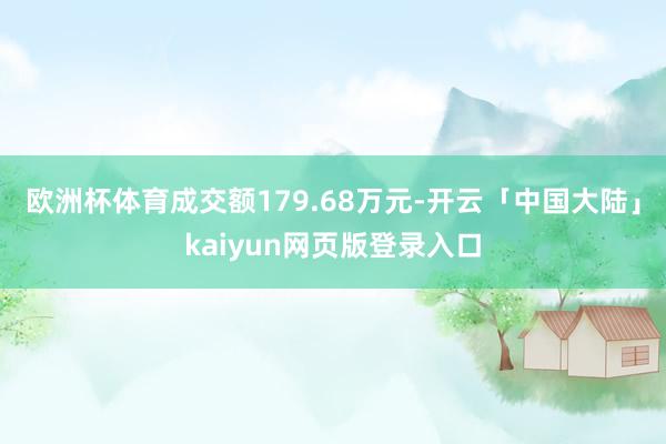 欧洲杯体育成交额179.68万元-开云「中国大陆」kaiyun网页版登录入口