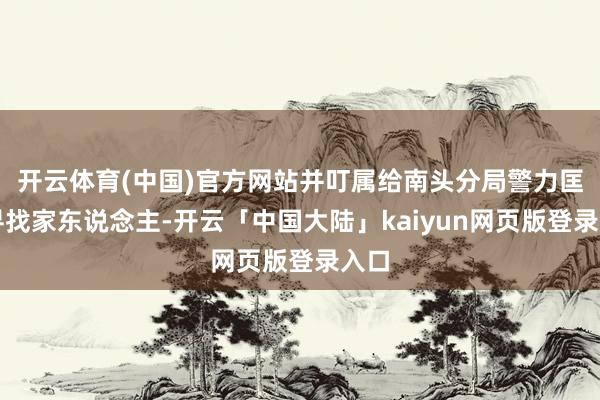 开云体育(中国)官方网站并叮属给南头分局警力匡助寻找家东说念主-开云「中国大陆」kaiyun网页版登录入口