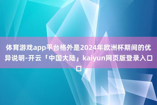 体育游戏app平台格外是2024年欧洲杯期间的优异说明-开云「中国大陆」kaiyun网页版登录入口