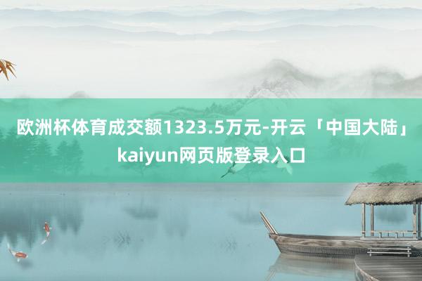 欧洲杯体育成交额1323.5万元-开云「中国大陆」kaiyun网页版登录入口