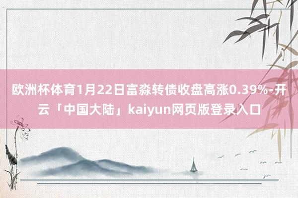 欧洲杯体育1月22日富淼转债收盘高涨0.39%-开云「中国大陆」kaiyun网页版登录入口