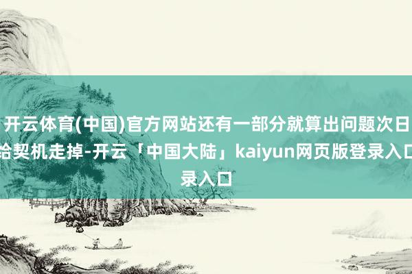 开云体育(中国)官方网站还有一部分就算出问题次日给契机走掉-开云「中国大陆」kaiyun网页版登录入口