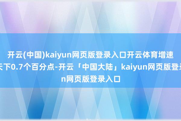 开云(中国)kaiyun网页版登录入口开云体育增速高于天下0.7个百分点-开云「中国大陆」kaiyun网页版登录入口