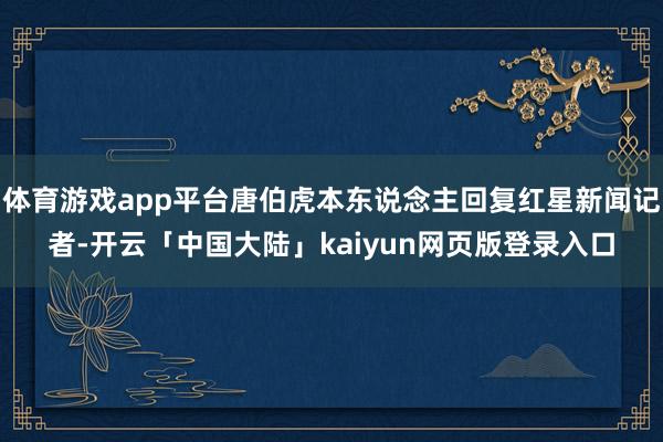 体育游戏app平台唐伯虎本东说念主回复红星新闻记者-开云「中国大陆」kaiyun网页版登录入口