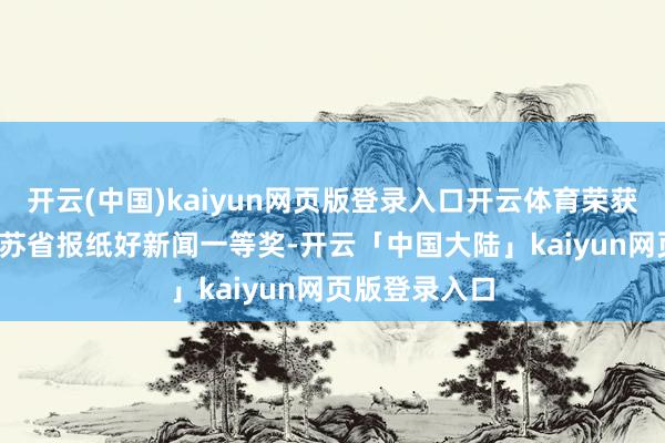 开云(中国)kaiyun网页版登录入口开云体育荣获2019年度江苏省报纸好新闻一等奖-开云「中国大陆」kaiyun网页版登录入口