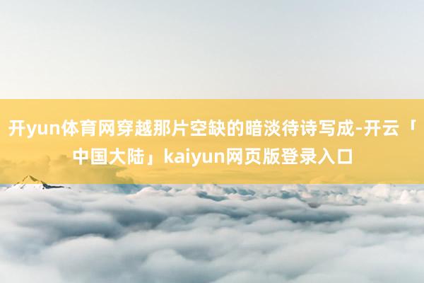 开yun体育网穿越那片空缺的暗淡待诗写成-开云「中国大陆」kaiyun网页版登录入口