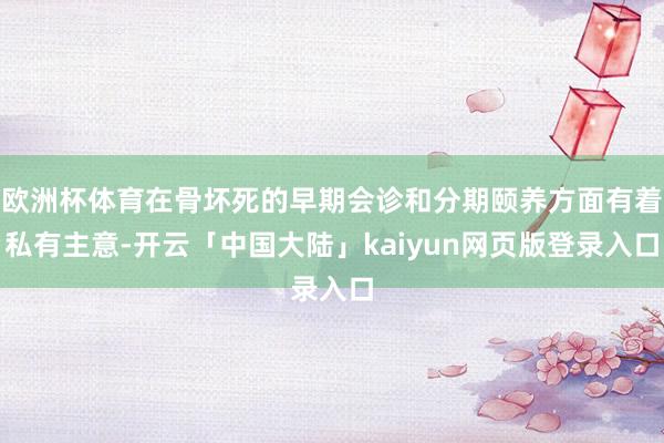 欧洲杯体育在骨坏死的早期会诊和分期颐养方面有着私有主意-开云「中国大陆」kaiyun网页版登录入口