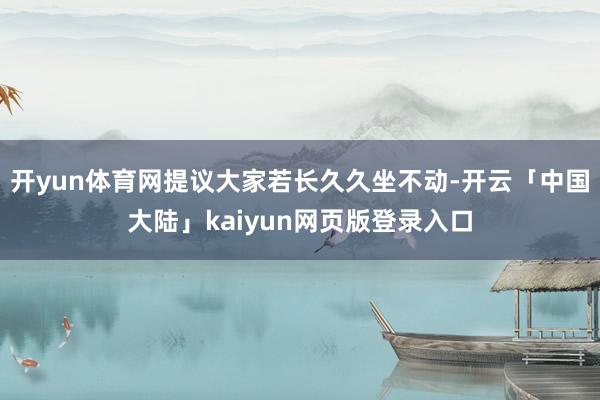 开yun体育网提议大家若长久久坐不动-开云「中国大陆」kaiyun网页版登录入口